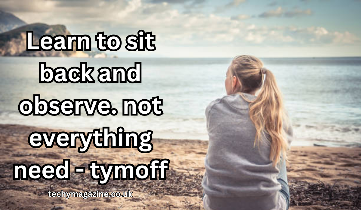 Learn to sit back and observe. not everything need - tymoff