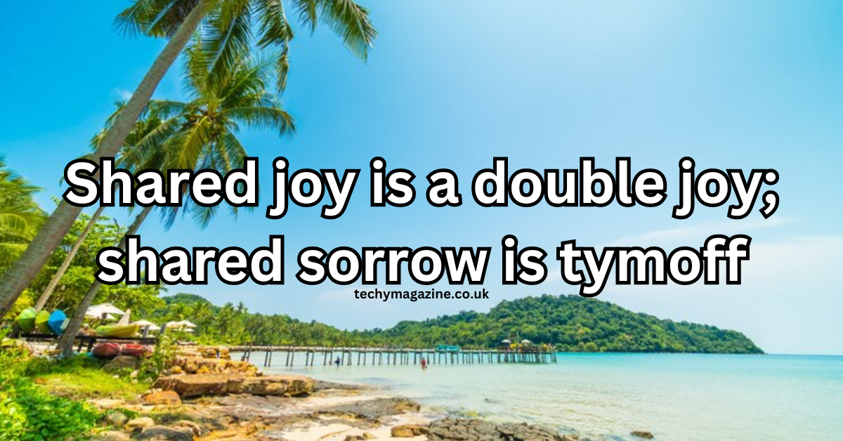 Shared joy is a double joy; shared sorrow is tymoff